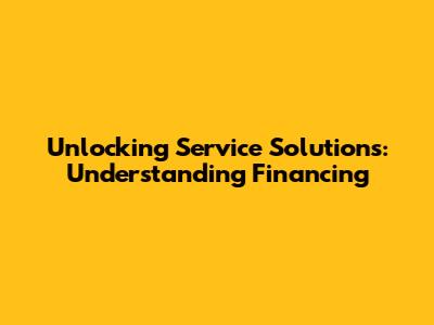 Unlocking Service Solutions: Understanding Financing