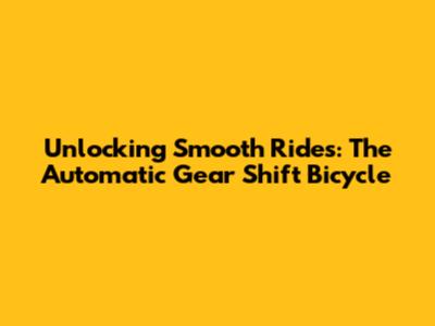 Unlocking Smooth Rides: The Automatic Gear Shift Bicycle