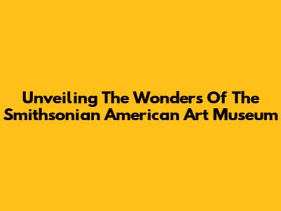 Unveiling The Wonders Of The Smithsonian American Art Museum