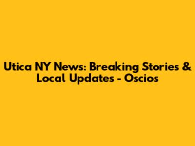 Utica NY News: Breaking Stories & Local Updates - Oscios