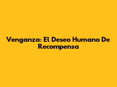 Venganza: El Deseo Humano De Recompensa