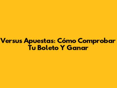 Versus Apuestas: Cómo Comprobar Tu Boleto Y Ganar