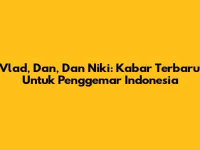 Vlad, Dan, Dan Niki: Kabar Terbaru Untuk Penggemar Indonesia