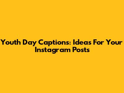 Youth Day Captions: Ideas For Your Instagram Posts
