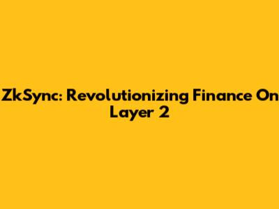 ZkSync: Revolutionizing Finance On Layer 2